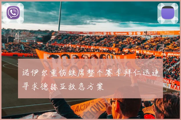 诺伊尔重伤缺席整个赛季拜仁迅速寻求德赫亚救急方案