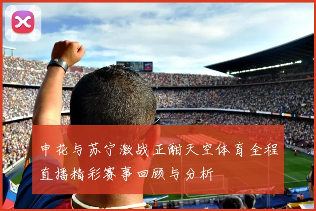 申花与苏宁激战正酣天空体育全程直播精彩赛事回顾与分析