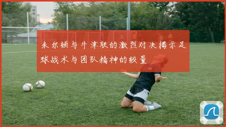 米尔顿与牛津联的激烈对决揭示足球战术与团队精神的较量